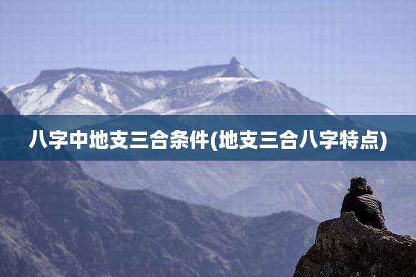 八字中地支三合条件(地支三合八字特点)