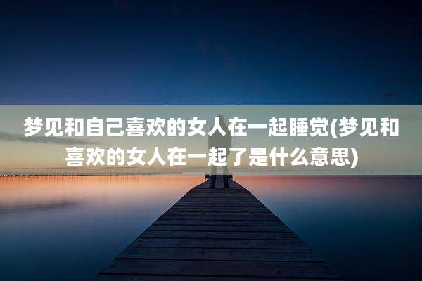 梦见和自己喜欢的女人在一起睡觉(梦见和喜欢的女人在一起了是什么意思)