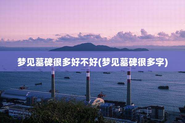 梦见墓碑很多好不好(梦见墓碑很多字)