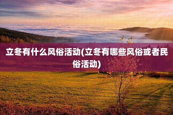 立冬有什么风俗活动(立冬有哪些风俗或者民俗活动)