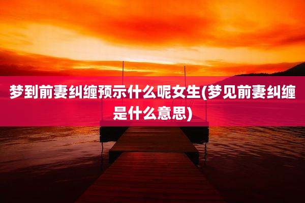 梦到前妻纠缠预示什么呢女生(梦见前妻纠缠是什么意思)