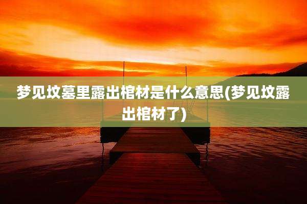 梦见坟墓里露出棺材是什么意思(梦见坟露出棺材了)