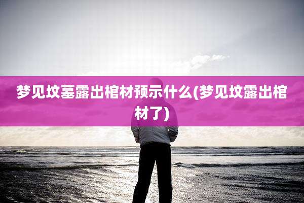 梦见坟墓露出棺材预示什么(梦见坟露出棺材了)
