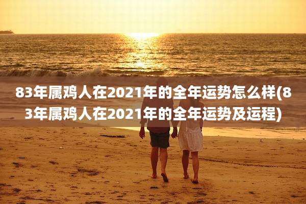 83年属鸡人在2021年的全年运势怎么样(83年属鸡人在2021年的全年运势及运程)