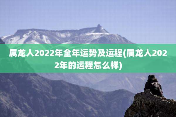 属龙人2022年全年运势及运程(属龙人2022年的运程怎么样)