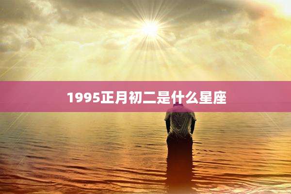 1995正月初二是什么星座