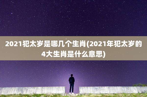 2021犯太岁是哪几个生肖(2021年犯太岁的4大生肖是什么意思)