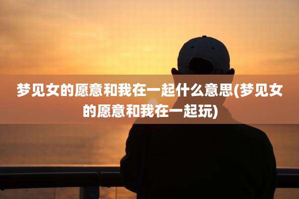 梦见女的愿意和我在一起什么意思(梦见女的愿意和我在一起玩)