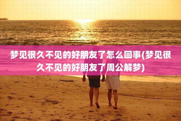 梦见很久不见的好朋友了怎么回事(梦见很久不见的好朋友了周公解梦)