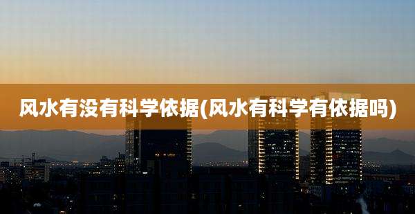 风水有没有科学依据(风水有科学有依据吗)