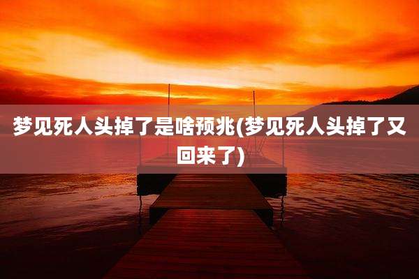 梦见死人头掉了是啥预兆(梦见死人头掉了又回来了)