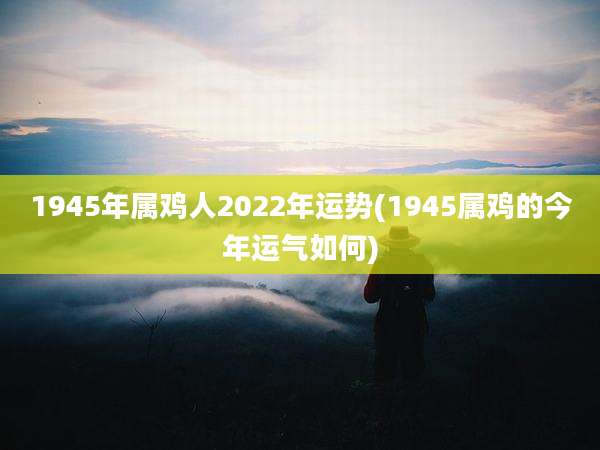 1945年属鸡人2022年运势(1945属鸡的今年运气如何)
