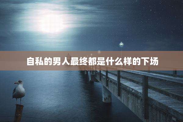 自私的男人最终都是什么样的下场