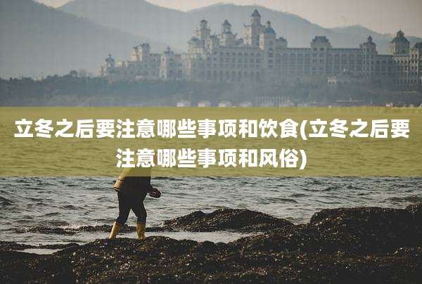 立冬之后要注意哪些事项和饮食(立冬之后要注意哪些事项和风俗)