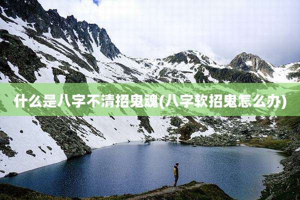 什么是八字不清招鬼魂(八字软招鬼怎么办)