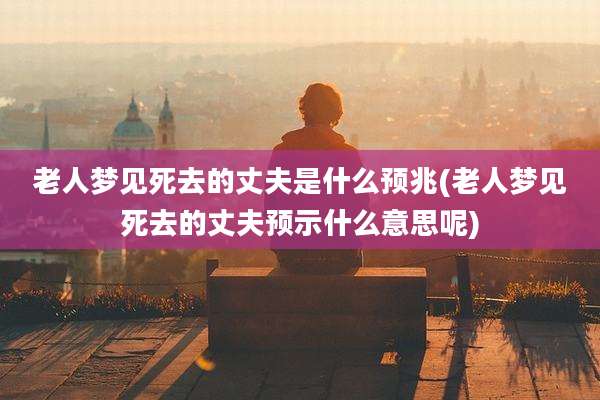 老人梦见死去的丈夫是什么预兆(老人梦见死去的丈夫预示什么意思呢)