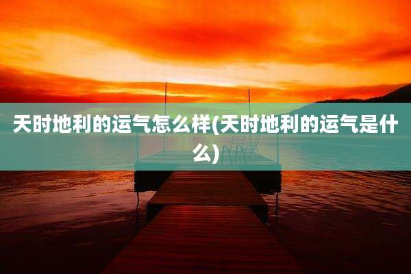 天时地利的运气怎么样(天时地利的运气是什么)