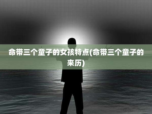 命带三个童子的女孩特点(命带三个童子的来历)