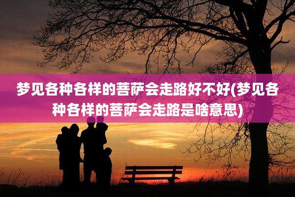 梦见各种各样的菩萨会走路好不好(梦见各种各样的菩萨会走路是啥意思)