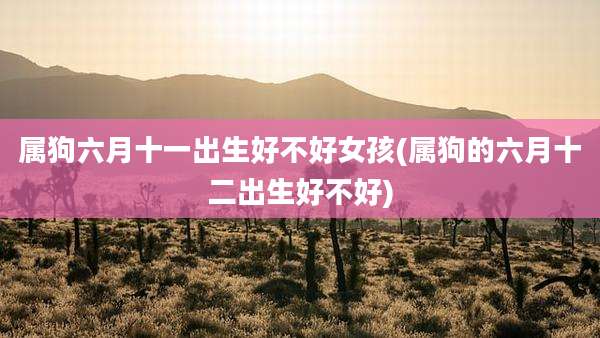 属狗六月十一出生好不好女孩(属狗的六月十二出生好不好)