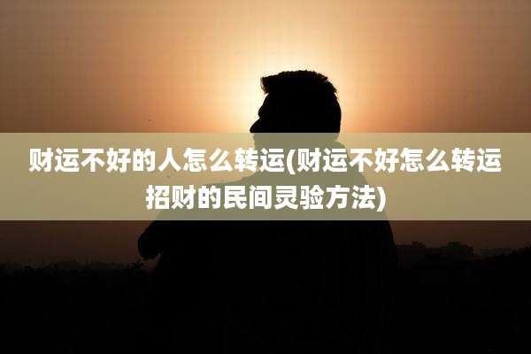 财运不好的人怎么转运(财运不好怎么转运招财的民间灵验方法)