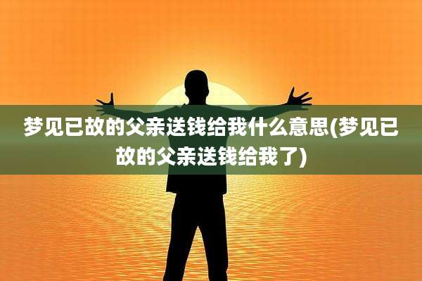 梦见已故的父亲送钱给我什么意思(梦见已故的父亲送钱给我了)
