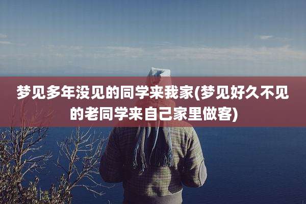 梦见多年没见的同学来我家(梦见好久不见的老同学来自己家里做客)