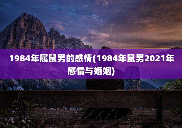 1984年属鼠男的感情(1984年鼠男2021年感情与婚姻)