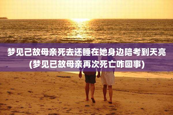 梦见己故母亲死去还睡在她身边陪考到天亮(梦见已故母亲再次死亡咋回事)