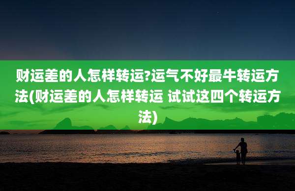 财运差的人怎样转运?运气不好最牛转运方法(财运差的人怎样转运 试试这四个转运方法)