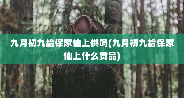 九月初九给保家仙上供吗(九月初九给保家仙上什么贡品)