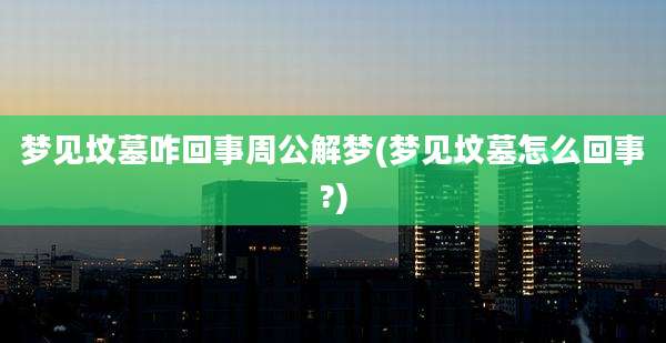 梦见坟墓咋回事周公解梦(梦见坟墓怎么回事?)