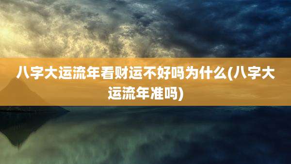 八字大运流年看财运不好吗为什么(八字大运流年准吗)