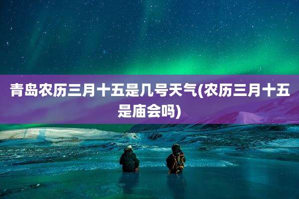 青岛农历三月十五是几号天气(农历三月十五是庙会吗)