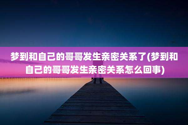 梦到和自己的哥哥发生亲密关系了(梦到和自己的哥哥发生亲密关系怎么回事)