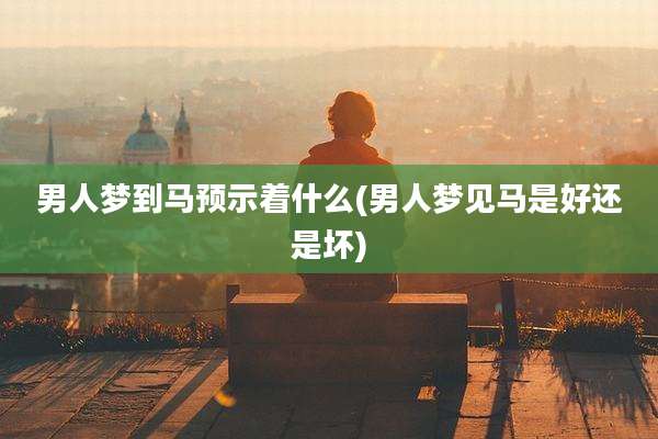 男人梦到马预示着什么(男人梦见马是好还是坏)