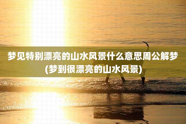 梦见特别漂亮的山水风景什么意思周公解梦(梦到很漂亮的山水风景)