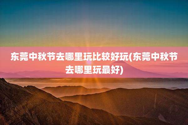 东莞中秋节去哪里玩比较好玩(东莞中秋节去哪里玩最好)