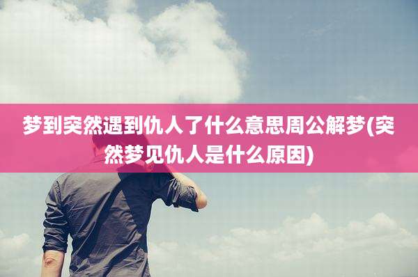 梦到突然遇到仇人了什么意思周公解梦(突然梦见仇人是什么原因)