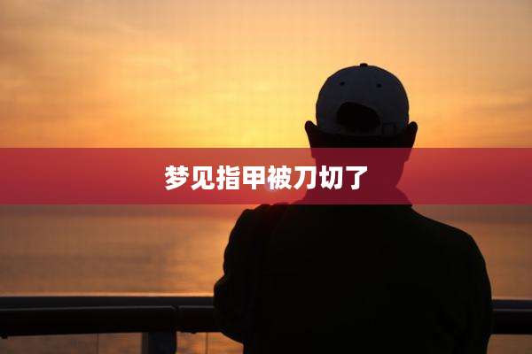 梦见指甲被刀切了