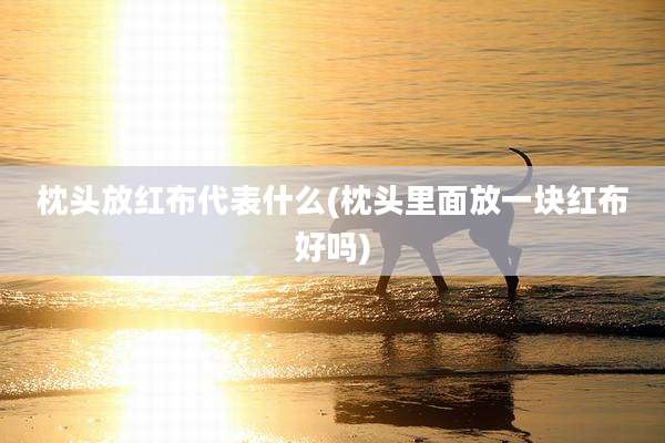 枕头放红布代表什么(枕头里面放一块红布好吗)