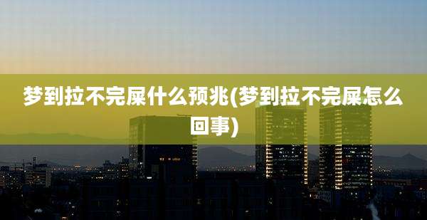 梦到拉不完屎什么预兆(梦到拉不完屎怎么回事)