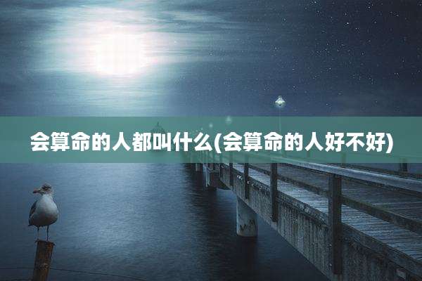 会算命的人都叫什么(会算命的人好不好)