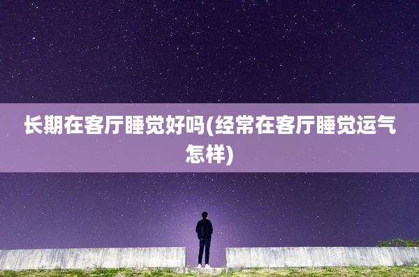 长期在客厅睡觉好吗(经常在客厅睡觉运气怎样)