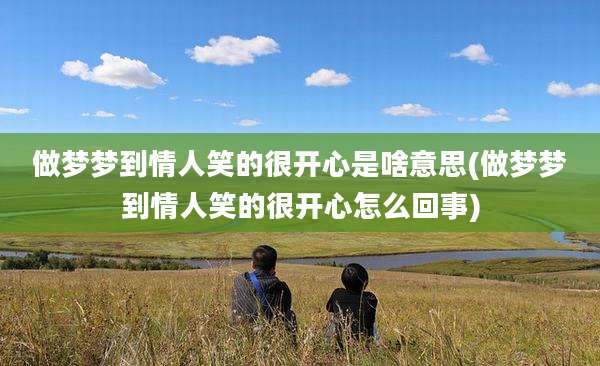 做梦梦到情人笑的很开心是啥意思(做梦梦到情人笑的很开心怎么回事)