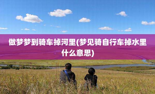 做梦梦到骑车掉河里(梦见骑自行车掉水里什么意思)