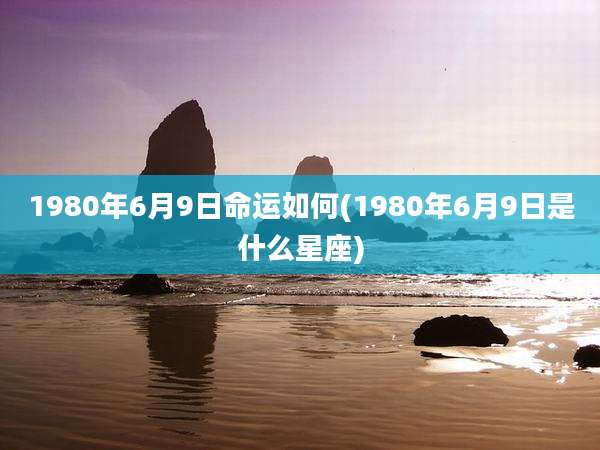 1980年6月9日命运如何(1980年6月9日是什么星座)