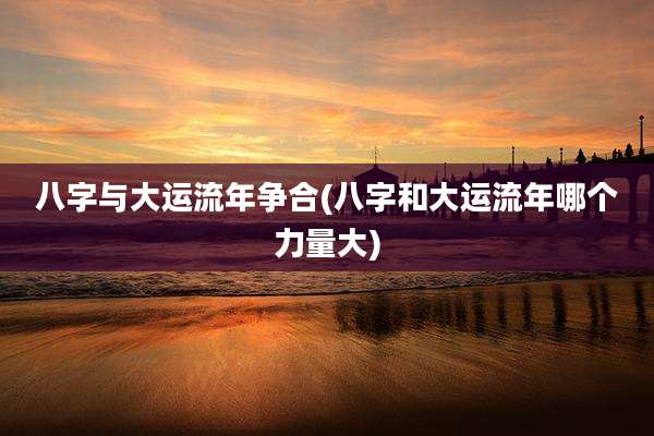 八字与大运流年争合(八字和大运流年哪个力量大)