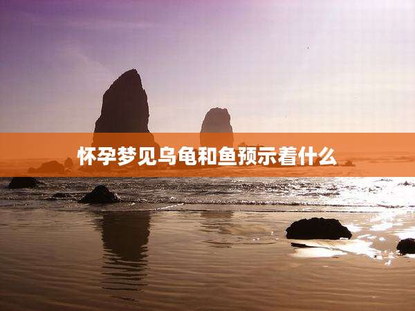 怀孕梦见乌龟和鱼预示着什么
