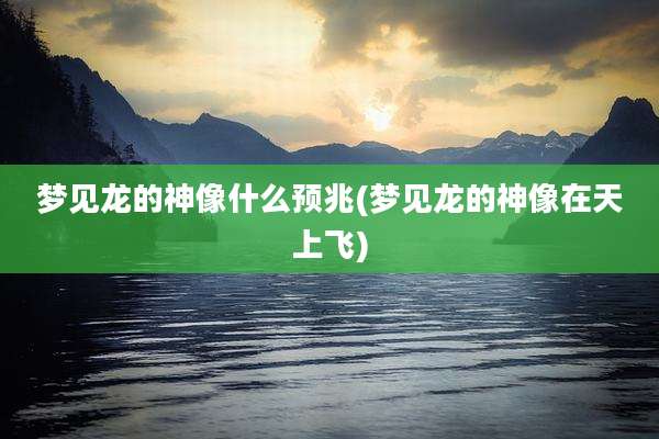 梦见龙的神像什么预兆(梦见龙的神像在天上飞)